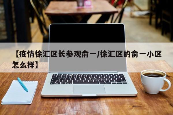 【疫情徐汇区长参观俞一/徐汇区的俞一小区怎么样】