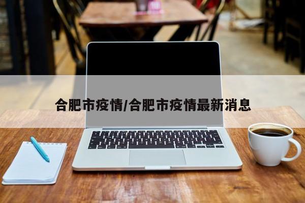合肥市疫情/合肥市疫情最新消息