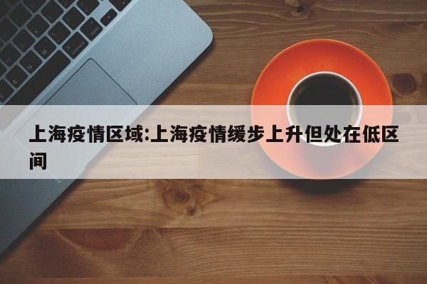 上海疫情区域:上海疫情缓步上升但处在低区间