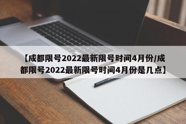 【成都限号2022最新限号时间4月份/成都限号2022最新限号时间4月份是几点】