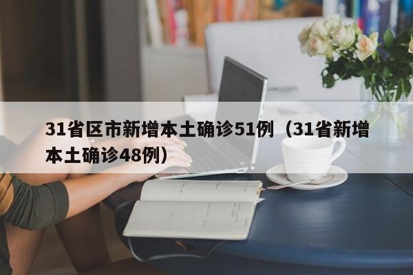 31省区市新增本土确诊51例(31省新增本土确诊48例)