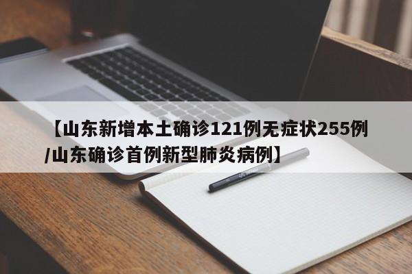 【山东新增本土确诊121例无症状255例/山东确诊首例新型肺炎病例】