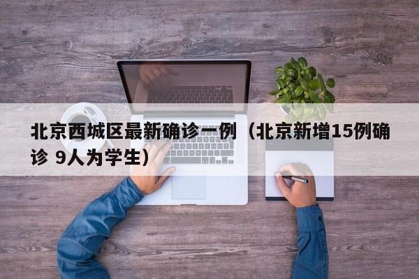 北京西城区最新确诊一例(北京新增15例确诊 9人为学生)