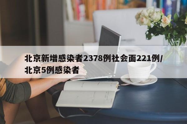 北京新增感染者2378例社会面221例/北京5例感染者