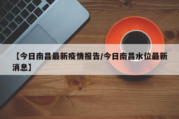 【今日南昌最新疫情报告/今日南昌水位最新消息】