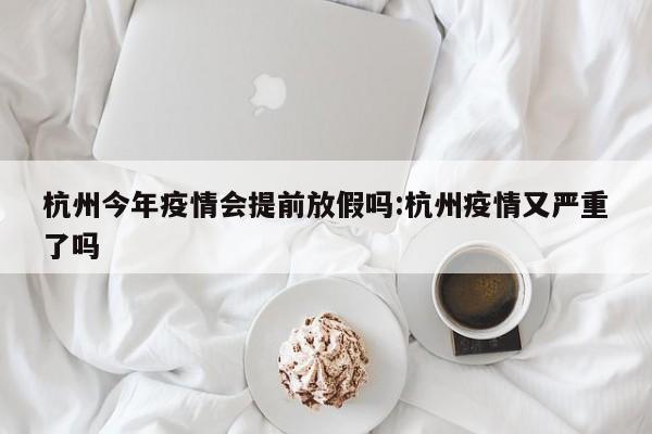 杭州今年疫情会提前放假吗:杭州疫情又严重了吗