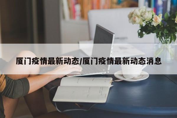 厦门疫情最新动态/厦门疫情最新动态消息
