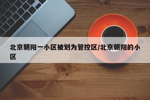 北京朝阳一小区被划为管控区/北京朝阳的小区