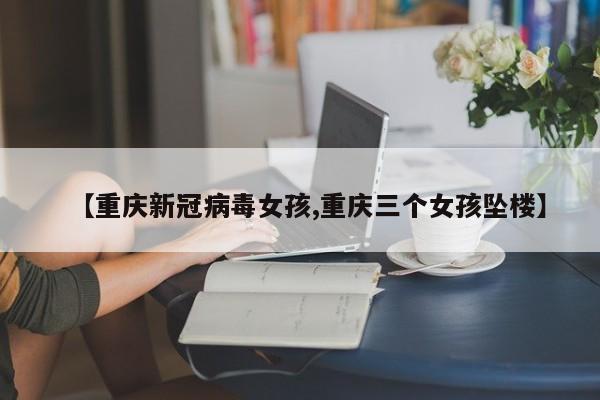 【重庆新冠病毒女孩,重庆三个女孩坠楼】