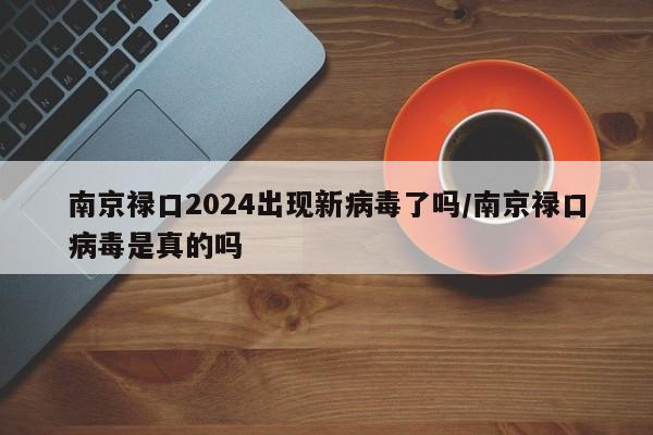 南京禄口2024出现新病毒了吗/南京禄口病毒是真的吗