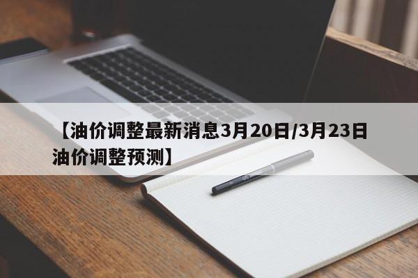 【油价调整最新消息3月20日/3月23日油价调整预测】