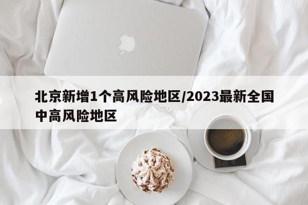 北京新增1个高风险地区/2023最新全国中高风险地区