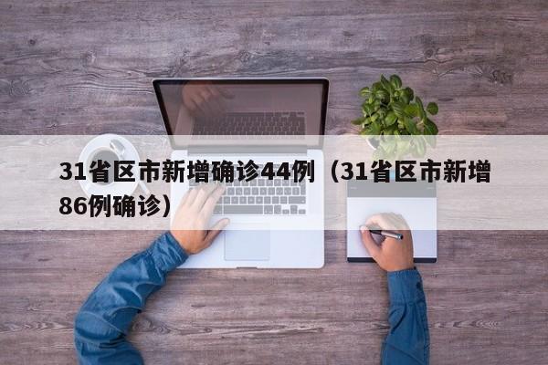 31省区市新增确诊44例(31省区市新增86例确诊)