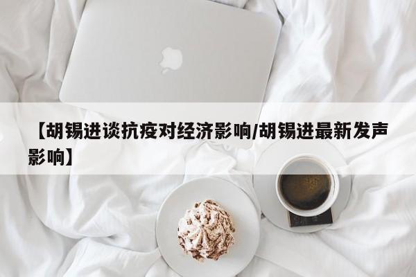【胡锡进谈抗疫对经济影响/胡锡进最新发声影响】