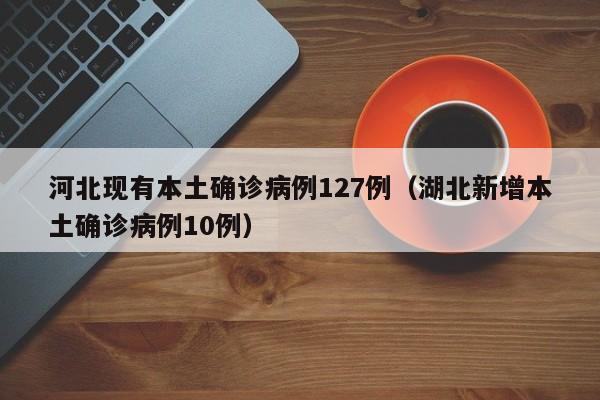 河北现有本土确诊病例127例(湖北新增本土确诊病例10例)