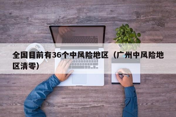 全国目前有36个中风险地区(广州中风险地区清零)