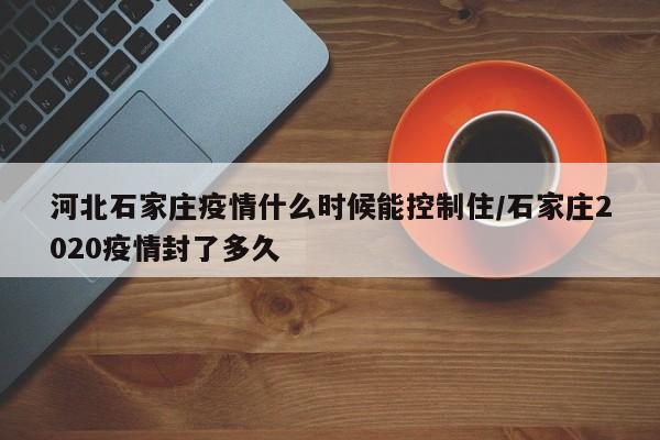 河北石家庄疫情什么时候能控制住/石家庄2020疫情封了多久