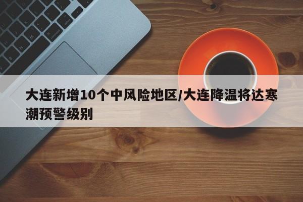 大连新增10个中风险地区/大连降温将达寒潮预警级别