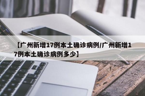 【广州新增17例本土确诊病例/广州新增17例本土确诊病例多少】