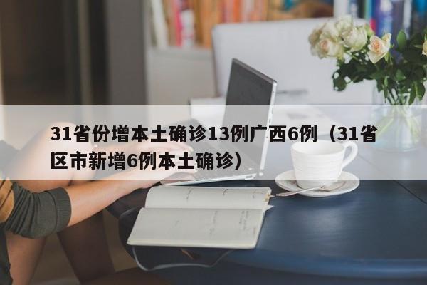 31省份增本土确诊13例广西6例(31省区市新增6例本土确诊)