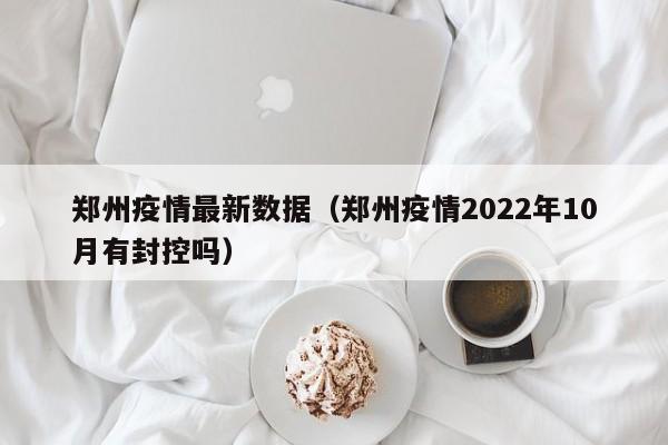 郑州疫情最新数据(郑州疫情2022年10月有封控吗)