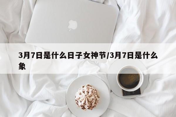 3月7日是什么日子女神节/3月7日是什么象