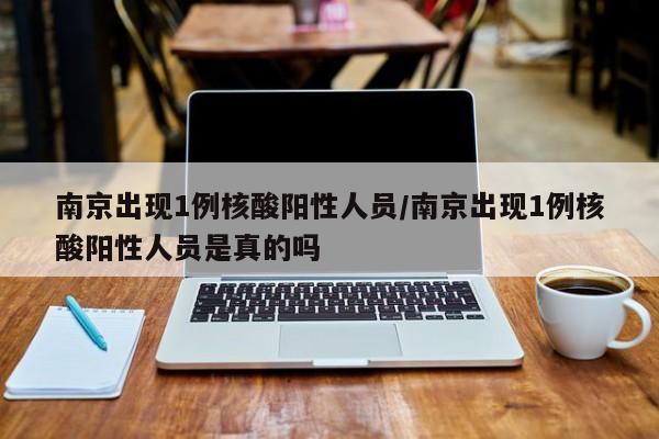 南京出现1例核酸阳性人员/南京出现1例核酸阳性人员是真的吗