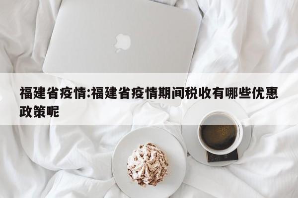 福建省疫情:福建省疫情期间税收有哪些优惠政策呢