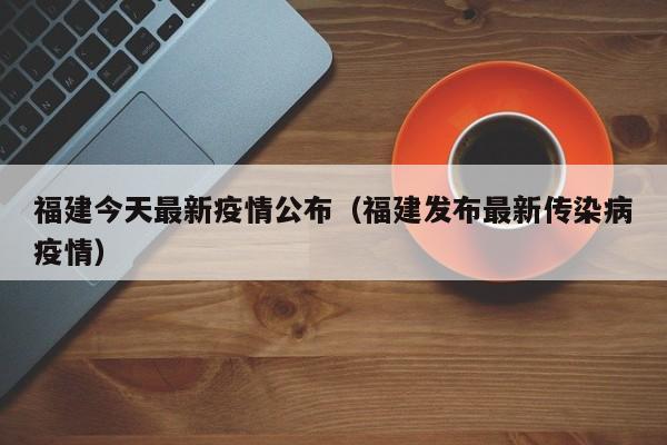 福建今天最新疫情公布(福建发布最新传染病疫情)