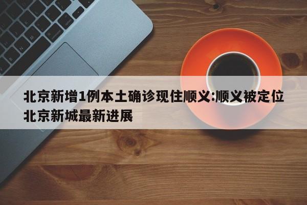 北京新增1例本土确诊现住顺义:顺义被定位北京新城最新进展