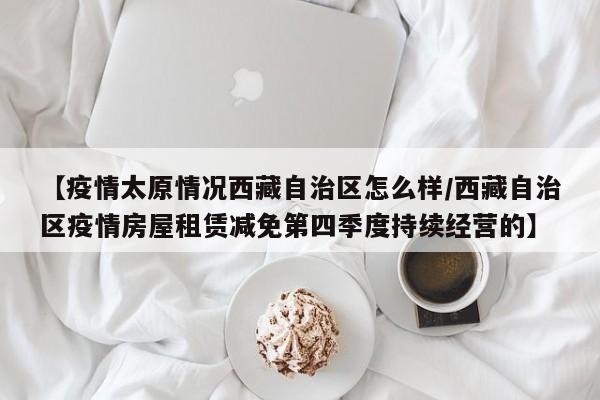 【疫情太原情况西藏自治区怎么样/西藏自治区疫情房屋租赁减免第四季度持续经营的】
