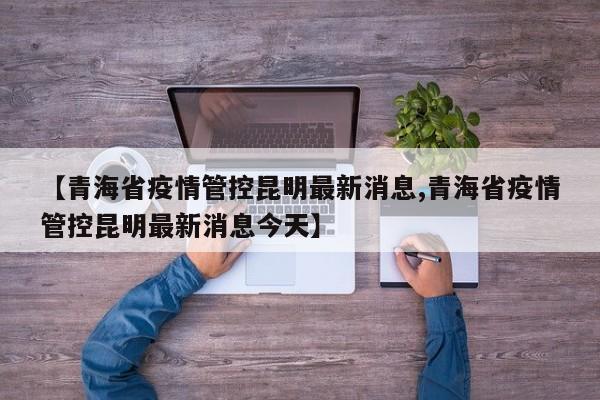 【青海省疫情管控昆明最新消息,青海省疫情管控昆明最新消息今天】