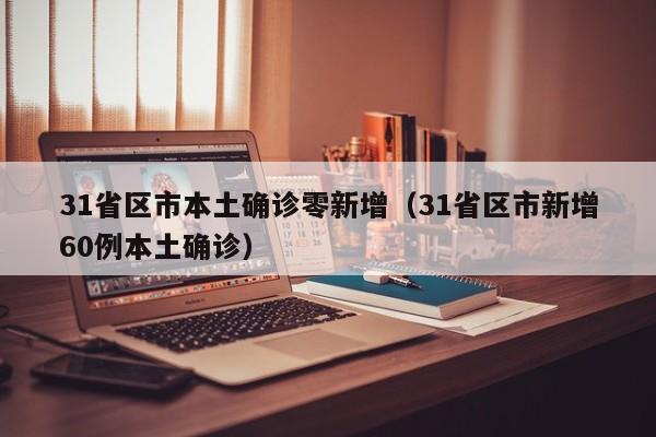 31省区市本土确诊零新增(31省区市新增60例本土确诊)