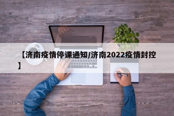 【济南疫情停课通知/济南2022疫情封控】