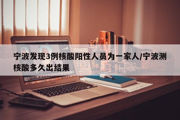 宁波发现3例核酸阳性人员为一家人/宁波测核酸多久出结果