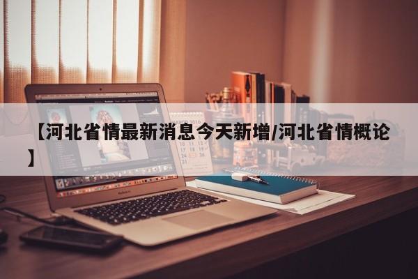 【河北省情最新消息今天新增/河北省情概论】