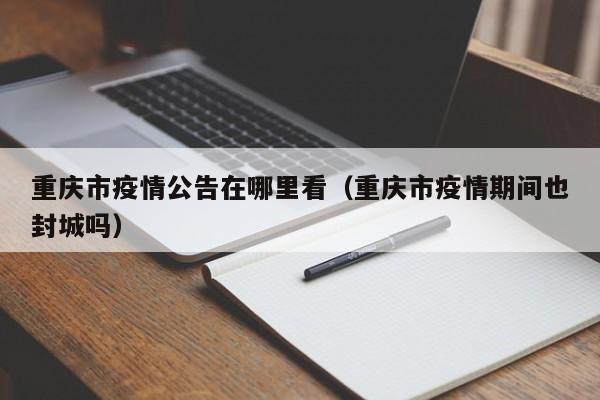 重庆市疫情公告在哪里看(重庆市疫情期间也封城吗)