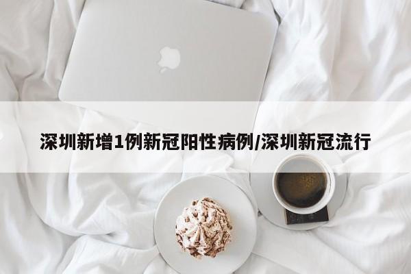 深圳新增1例新冠阳性病例/深圳新冠流行