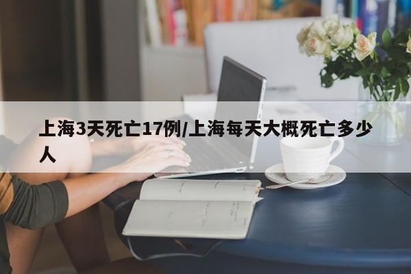 上海3天死亡17例/上海每天大概死亡多少人