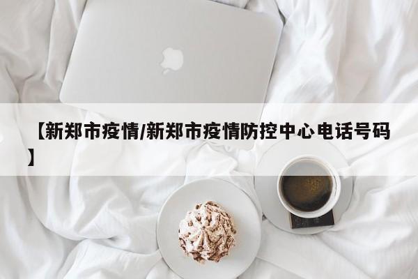 【新郑市疫情/新郑市疫情防控中心电话号码】