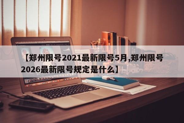 【郑州限号2021最新限号5月,郑州限号2026最新限号规定是什么】