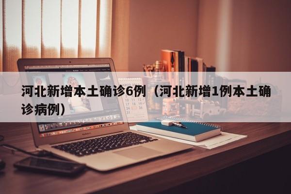 河北新增本土确诊6例(河北新增1例本土确诊病例)