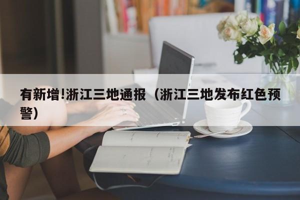 有新增!浙江三地通报(浙江三地发布红色预警)