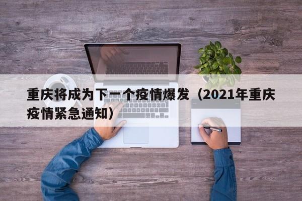 重庆将成为下一个疫情爆发(2021年重庆疫情紧急通知)