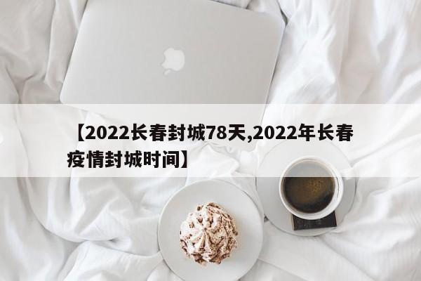 【2022长春封城78天,2022年长春疫情封城时间】
