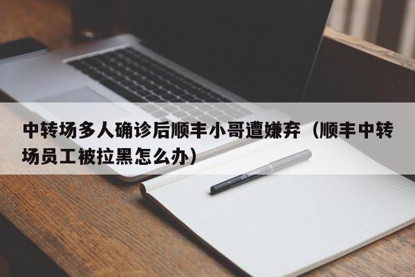 中转场多人确诊后顺丰小哥遭嫌弃(顺丰中转场员工被拉黑怎么办)