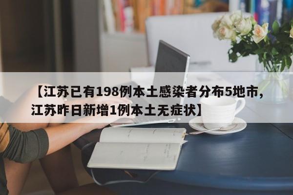 【江苏已有198例本土感染者分布5地市,江苏昨日新增1例本土无症状】