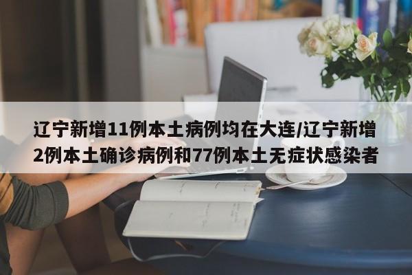 辽宁新增11例本土病例均在大连/辽宁新增2例本土确诊病例和77例本土无症状感染者