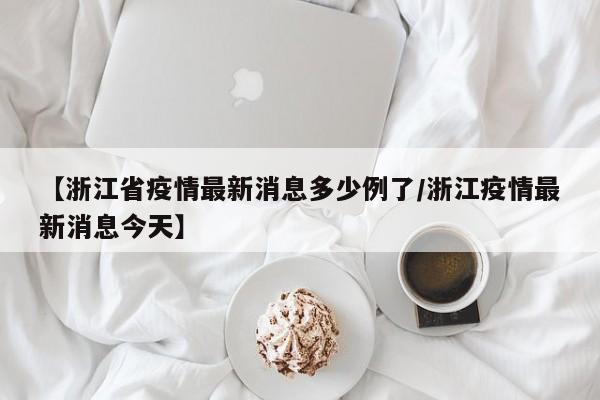 【浙江省疫情最新消息多少例了/浙江疫情最新消息今天】