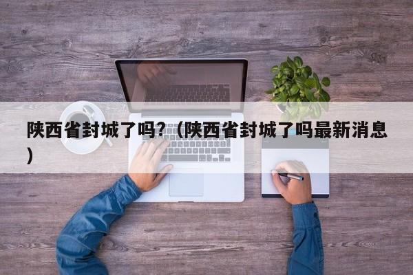 陕西省封城了吗?(陕西省封城了吗最新消息)